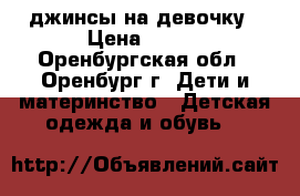 джинсы на девочку › Цена ­ 500 - Оренбургская обл., Оренбург г. Дети и материнство » Детская одежда и обувь   